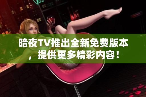 暗夜TV推出全新免費版本，提供更多精彩內(nèi)容！