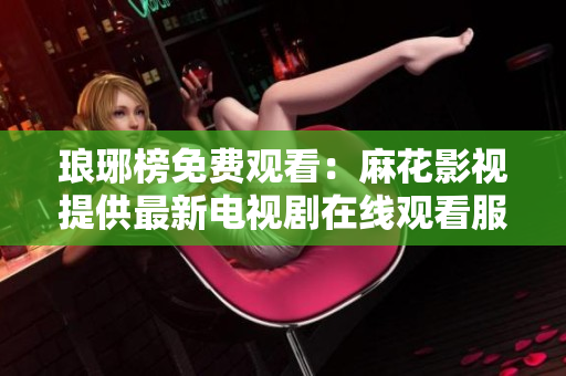 瑯琊榜免費觀看：麻花影視提供最新電視劇在線觀看服務(wù)