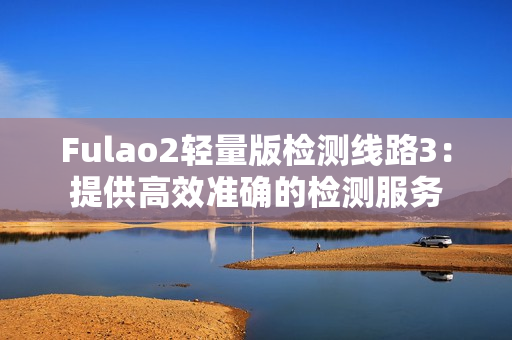 Fulao2輕量版檢測(cè)線路3：提供高效準(zhǔn)確的檢測(cè)服務(wù)