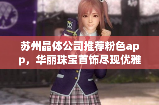蘇州晶體公司推薦粉色app，華麗珠寶首飾盡現(xiàn)優(yōu)雅魅力