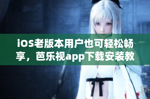 iOS老版本用戶也可輕松暢享，芭樂視app下載安裝教程詳解