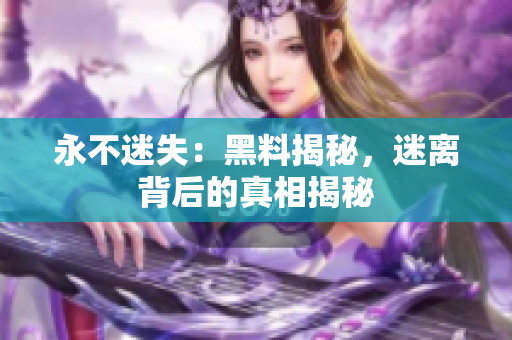 永不迷失：黑料揭秘，迷離背后的真相揭秘