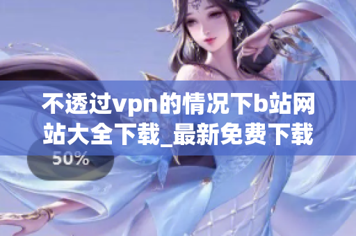 不透過vpn的情況下b站網(wǎng)站大全下載_最新免費(fèi)下載b站視頻的方法