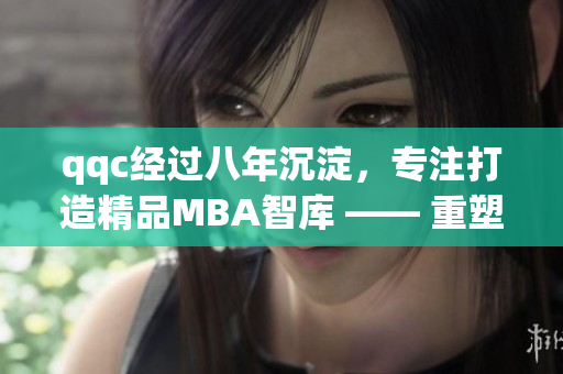qqc經(jīng)過八年沉淀，專注打造精品MBA智庫 —— 重塑商界領(lǐng)袖價(jià)值觀