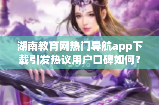 湖南教育網(wǎng)熱門導(dǎo)航app下載引發(fā)熱議用戶口碑如何？