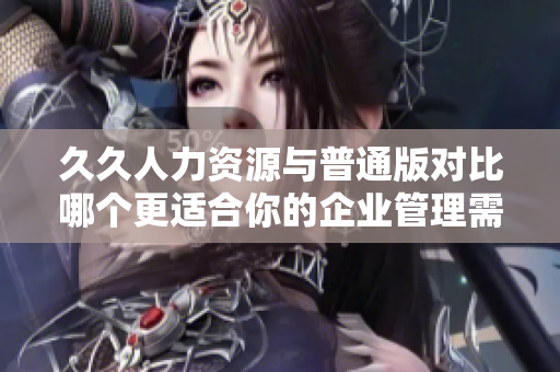 久久人力資源與普通版對比哪個(gè)更適合你的企業(yè)管理需求？