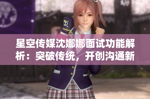 星空傳媒沈娜娜面試功能解析：突破傳統(tǒng)，開創(chuàng)溝通新紀(jì)元