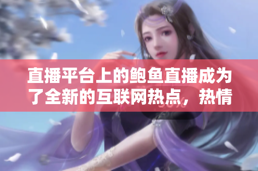 直播平臺上的鮑魚直播成為了全新的互聯(lián)網(wǎng)熱點(diǎn)，熱情討論。