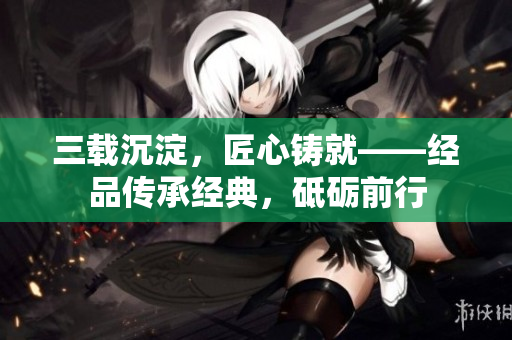 三載沉淀，匠心鑄就——經(jīng)品傳承經(jīng)典，砥礪前行
