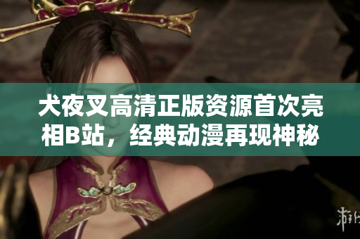 犬夜叉高清正版資源首次亮相B站，經(jīng)典動漫再現(xiàn)神秘冒險旅程