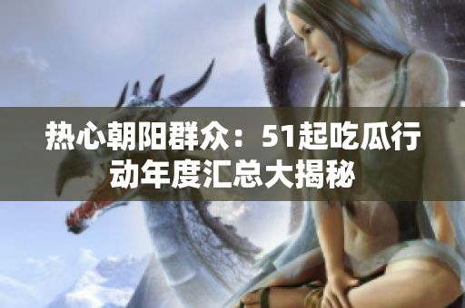熱心朝陽群眾：51起吃瓜行動年度匯總大揭秘