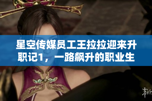 星空傳媒員工王拉拉迎來升職記1，一路飆升的職業(yè)生涯勵(lì)志故事