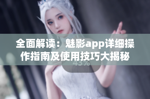 全面解讀：魅影app詳細操作指南及使用技巧大揭秘
