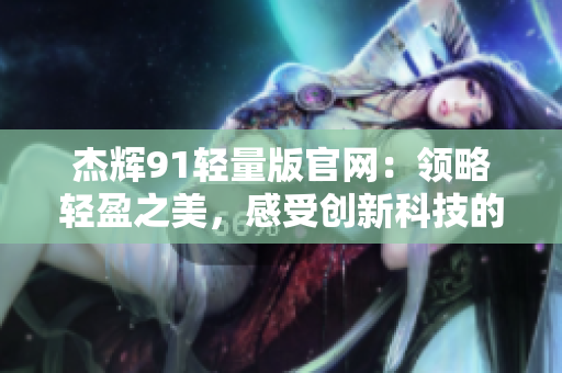 杰輝91輕量版官網(wǎng)：領(lǐng)略輕盈之美，感受創(chuàng)新科技的精髓