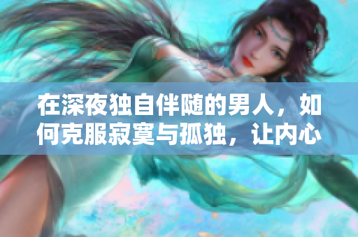 在深夜獨(dú)自伴隨的男人，如何克服寂寞與孤獨(dú)，讓內(nèi)心找到寧靜與安慰？