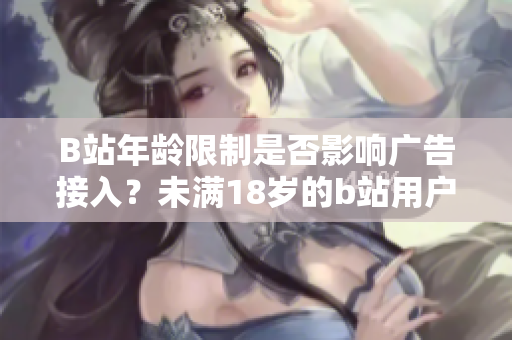 B站年齡限制是否影響廣告接入？未滿18歲的b站用戶如何接入廣告？