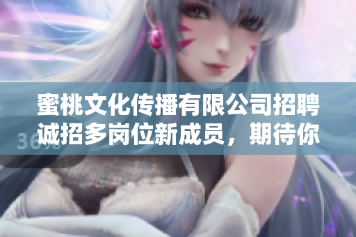 蜜桃文化傳播有限公司招聘誠招多崗位新成員，期待你的加入！