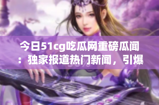 今日51cg吃瓜網(wǎng)重磅瓜聞：獨家報道熱門新聞，引爆社交平臺熱議，網(wǎng)友熱切期待！