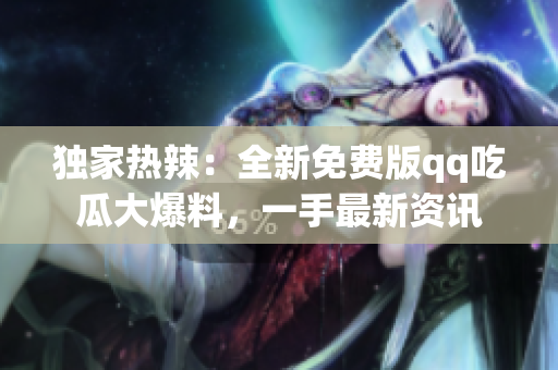 獨(dú)家熱辣：全新免費(fèi)版qq吃瓜大爆料，一手最新資訊