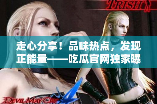 走心分享！品味熱點(diǎn)，發(fā)現(xiàn)正能量——吃瓜官網(wǎng)獨(dú)家曝光，揭秘黑料秘聞