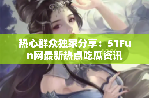 熱心群眾獨(dú)家分享：51Fun網(wǎng)最新熱點(diǎn)吃瓜資訊