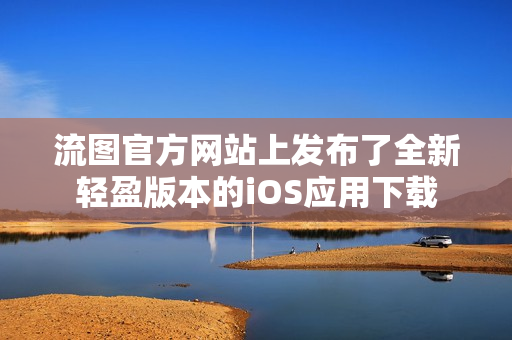流圖官方網(wǎng)站上發(fā)布了全新輕盈版本的iOS應用下載