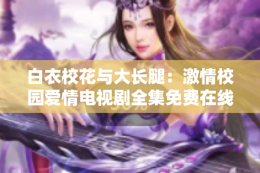 白衣?；ㄅc大長腿：激情校園愛情電視劇全集免費(fèi)在線觀看