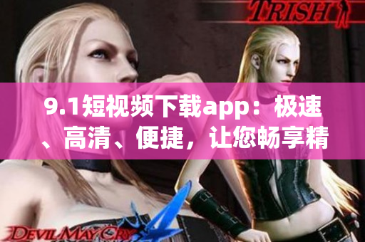 9.1短視頻下載app：極速、高清、便捷，讓您暢享精彩影像