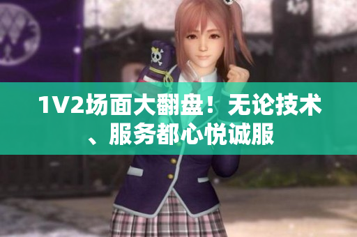 1V2場(chǎng)面大翻盤(pán)！無(wú)論技術(shù)、服務(wù)都心悅誠(chéng)服
