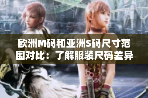 歐洲M碼和亞洲S碼尺寸范圍對比：了解服裝尺碼差異，選購更合身衣物