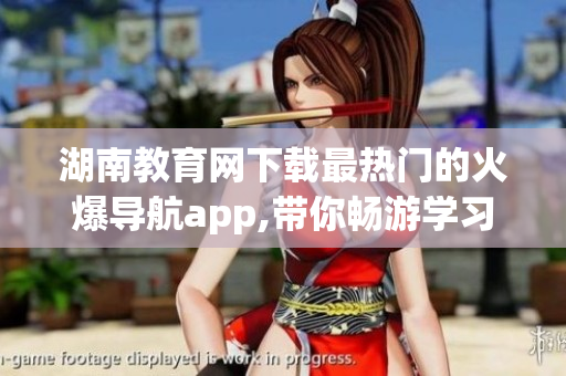 湖南教育網(wǎng)下載最熱門的火爆導(dǎo)航app,帶你暢游學(xué)習(xí)世界
