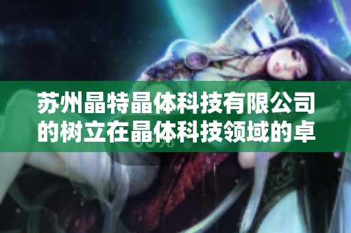 蘇州晶特晶體科技有限公司的樹立在晶體科技領域的卓越地位