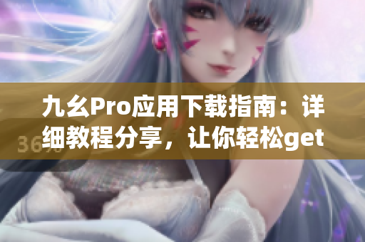 九幺Pro應(yīng)用下載指南：詳細(xì)教程分享，讓你輕松get新技能