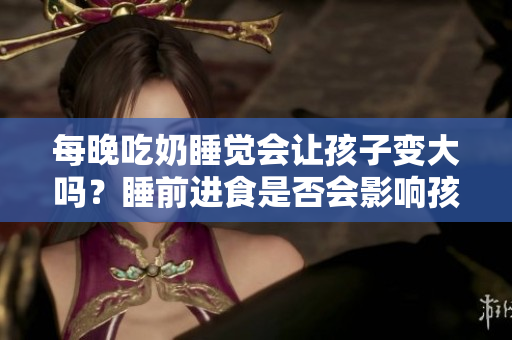 每晚吃奶睡覺會讓孩子變大嗎？睡前進食是否會影響孩子的生長發(fā)育？