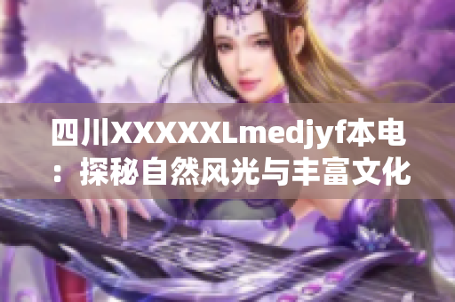 四川XXXXXLmedjyf本電：探秘自然風(fēng)光與豐富文化，感受獨(dú)特魅力
