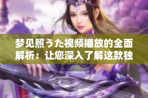 夢(mèng)見照うた視頻播放的全面解析：讓您深入了解這款獨(dú)特的視頻應(yīng)用的功能和特點(diǎn)