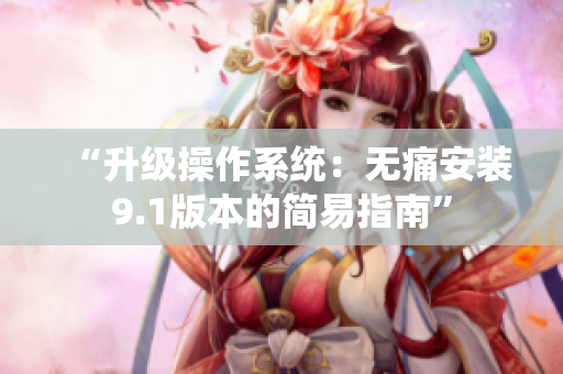 “升級(jí)操作系統(tǒng)：無痛安裝9.1版本的簡易指南”