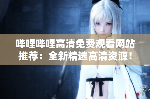 嗶哩嗶哩高清免費觀看網(wǎng)站推薦：全新精選高清資源！
