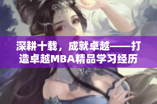 深耕十載，成就卓越——打造卓越MBA精品學習經(jīng)歷