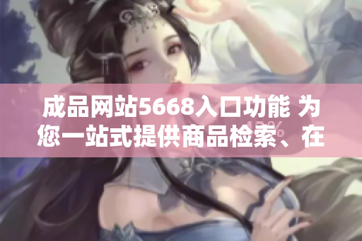 成品網(wǎng)站5668入口功能 為您一站式提供商品檢索、在線購物、訂單跟蹤等服務(wù)