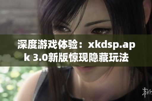 深度游戲體驗(yàn)：xkdsp.apk 3.0新版驚現(xiàn)隱藏玩法