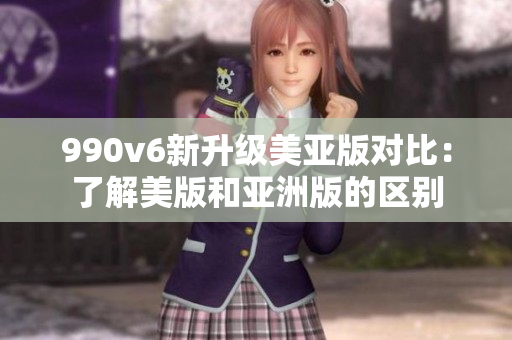 990v6新升級美亞版對比：了解美版和亞洲版的區(qū)別