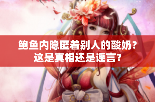 鮑魚內(nèi)隱匿著別人的酸奶？這是真相還是謠言？