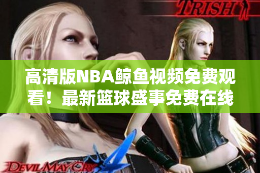高清版NBA鯨魚視頻免費(fèi)觀看！最新籃球盛事免費(fèi)在線觀看，歡迎觀賞！