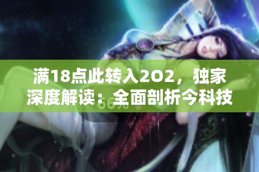 滿18點(diǎn)此轉(zhuǎn)入2O2，獨(dú)家深度解讀：全面剖析今科技發(fā)展趨勢并引領(lǐng)未來產(chǎn)業(yè)新潮流