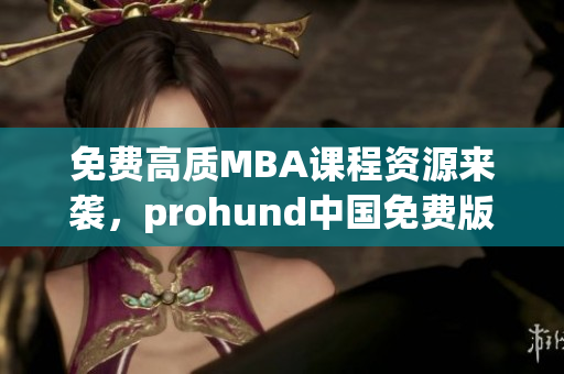 免費(fèi)高質(zhì)MBA課程資源來(lái)襲，prohund中國(guó)免費(fèi)版MBA智庫(kù)開(kāi)啟智慧學(xué)習(xí)新紀(jì)元