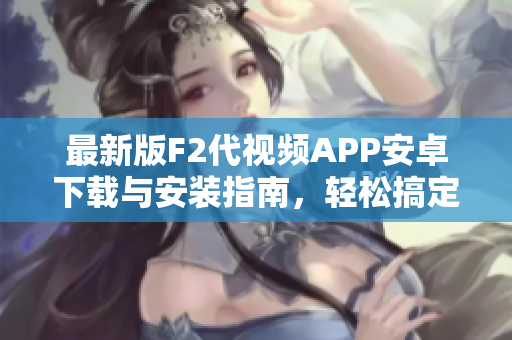 最新版F2代視頻APP安卓下載與安裝指南，輕松搞定！