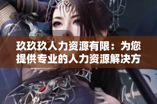 玖玖玖人力資源有限：為您提供專業(yè)的人力資源解決方案和服務(wù)