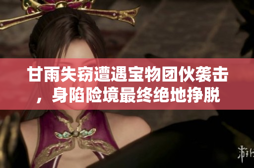 甘雨失竊遭遇寶物團伙襲擊，身陷險境最終絕地掙脫