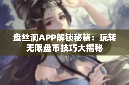 盤(pán)絲洞APP解鎖秘籍：玩轉(zhuǎn)無(wú)限盤(pán)幣技巧大揭秘